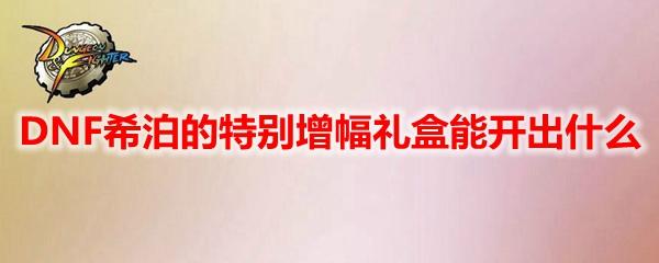 DNF希泊的特别增幅礼盒能开出什么