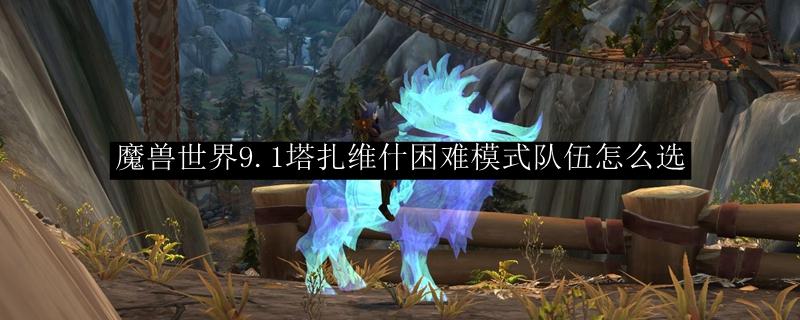 魔兽世界 9.1塔扎维什困难模式队伍介绍