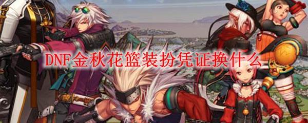 DNF金秋花篮装扮凭证换什么