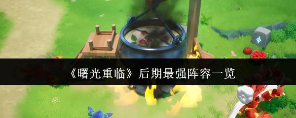 曙光重临后期怎么玩 曙光重临后期最强阵容一览