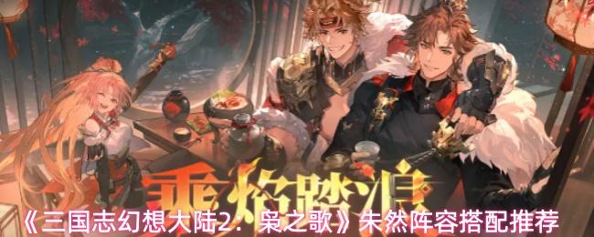 三国志幻想大陆2：枭之歌 朱然阵容搭配推荐