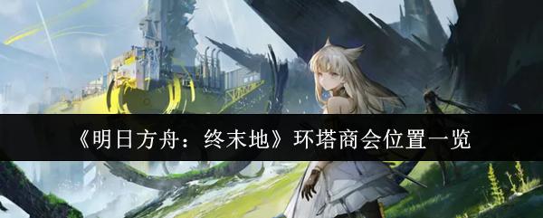 明日方舟：终末地 环塔商会位置一览