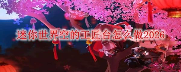 迷你世界空的工匠台怎么做2026