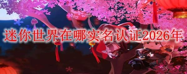 迷你世界在哪实名认证2026年