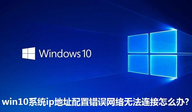 win10系统ip地址配置错误网络无法连接怎么办 win10系统ip地址配置错误网络无法连接的解决方法