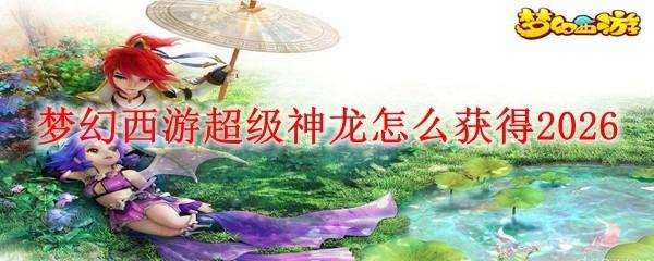 梦幻西游超级神龙怎么获得2026