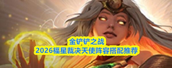 金铲铲之战2026福星裁决天使阵容搭配推荐