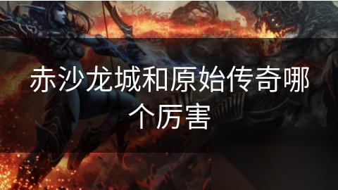 赤沙龙城和原始传奇哪个厉害