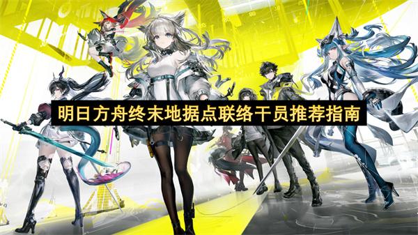 明日方舟终末地据点联络干员推荐指南