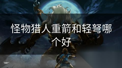 怪物猎人重箭和轻弩哪个好
