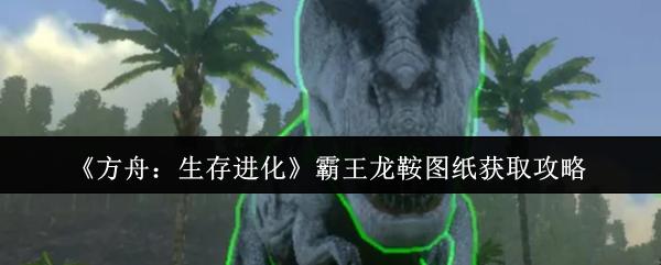 方舟：生存进化 霸王龙鞍图纸获取攻略