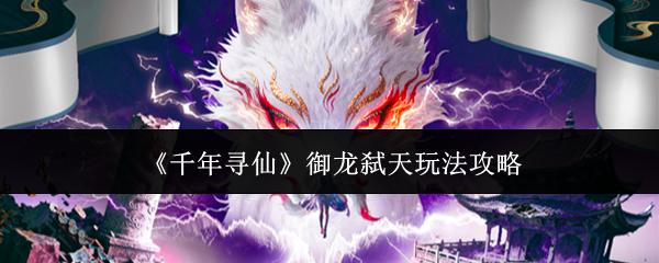 千年寻仙 御龙弑天玩法攻略