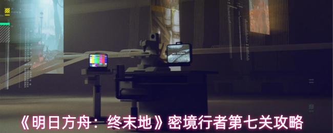 明日方舟：终末地 密境行者第七关攻略