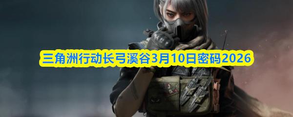 三角洲行动长弓溪谷3月10日密码2026