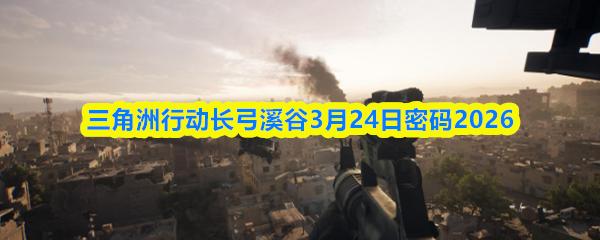 三角洲行动长弓溪谷3月24日密码2026