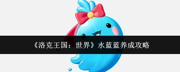 洛克王国：世界 水蓝蓝养成攻略