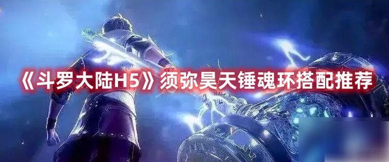 斗罗大陆手游h5须弥昊天魂环搭配攻略 斗罗大陆H5须弥昊天锤魂环搭配推荐