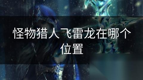 怪物猎人飞雷龙在哪个在哪里