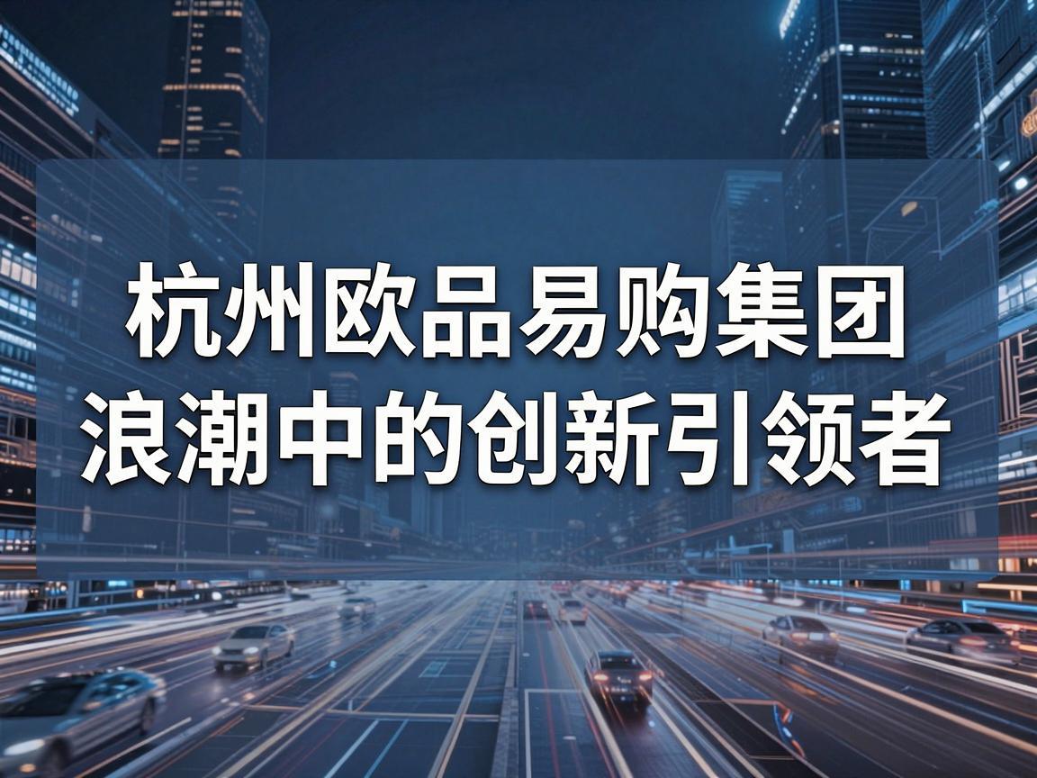 杭州欧品易购集团，数字化浪潮中的创新引领者