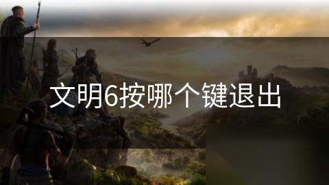文明6按哪个键退出
