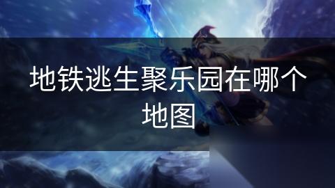 地铁逃生聚乐园在哪个地图